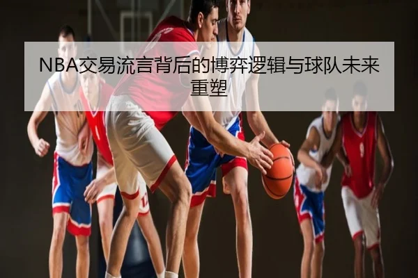 NBA交易流言背后的博弈逻辑与球队未来重塑