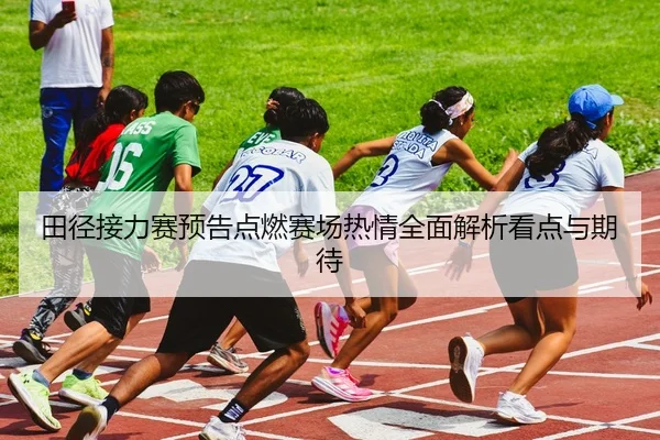 田径接力赛预告点燃赛场热情全面解析看点与期待