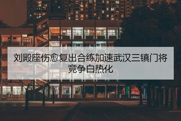 刘殿座伤愈复出合练加速武汉三镇门将竞争白热化