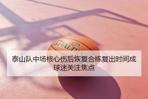 泰山队中场核心伤后恢复合练复出时间成球迷关注焦点