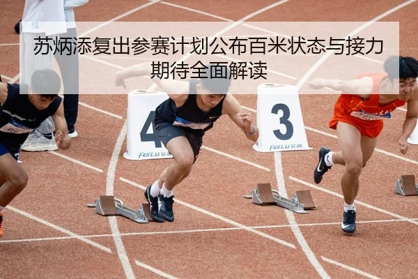 苏炳添复出参赛计划公布百米状态与接力期待全面解读