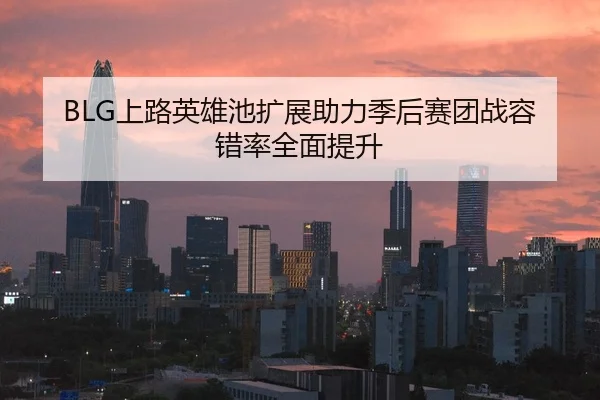 BLG上路英雄池扩展助力季后赛团战容错率全面提升