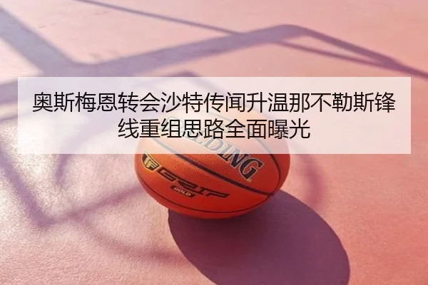 奥斯梅恩转会沙特传闻升温那不勒斯锋线重组思路全面曝光