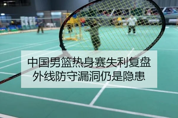 中国男篮热身赛失利复盘 外线防守漏洞仍是隐患