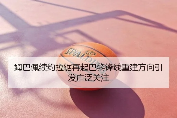 姆巴佩续约拉锯再起巴黎锋线重建方向引发广泛关注