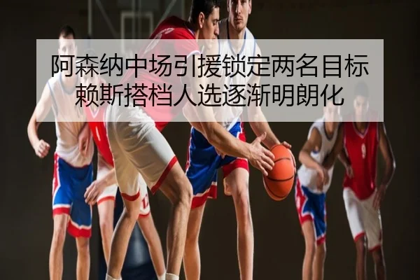 阿森纳中场引援锁定两名目标 赖斯搭档人选逐渐明朗化