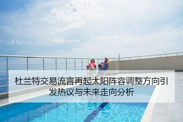 杜兰特交易流言再起太阳阵容调整方向引发热议与未来走向分析