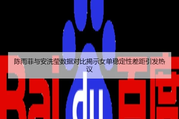 陈雨菲与安洗莹数据对比揭示女单稳定性差距引发热议