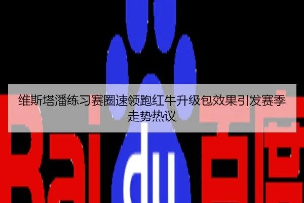 维斯塔潘练习赛圈速领跑红牛升级包效果引发赛季走势热议