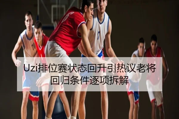 Uzi排位赛状态回升引热议老将回归条件逐项拆解