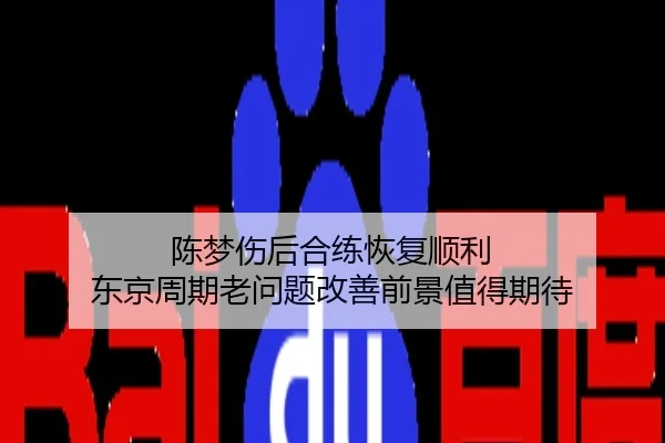 陈梦伤后合练恢复顺利 东京周期老问题改善前景值得期待