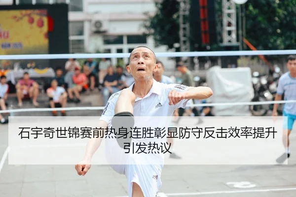 石宇奇世锦赛前热身连胜彰显防守反击效率提升引发热议