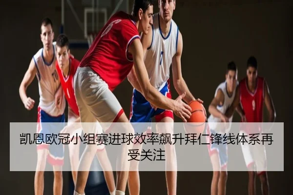 凯恩欧冠小组赛进球效率飙升拜仁锋线体系再受关注